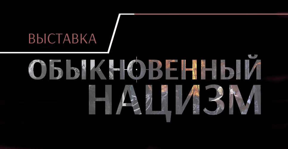 Выставка «Обыкновенный нацизм»